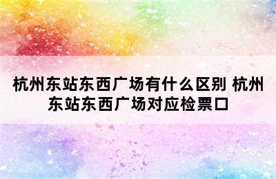 杭州东站东西广场有什么区别 杭州东站东西广场对应检票口